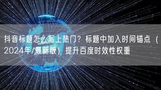 抖音标题怎么写上热门？标题中加入时间锚点（2024年/最新版）提升百度时效性权重