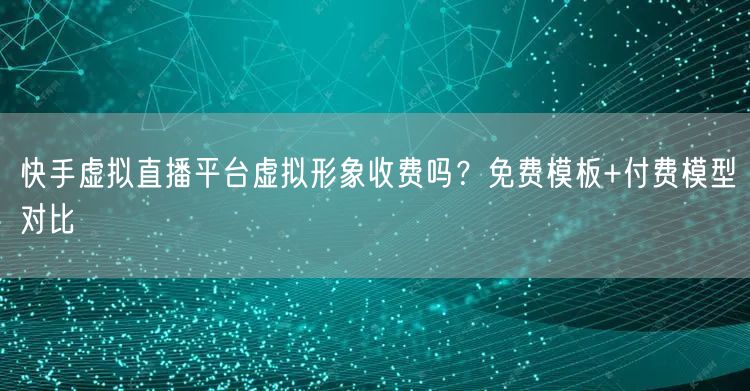 快手虚拟直播平台虚拟形象收费吗？免费模板+付费模型对比