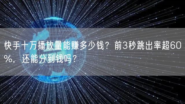 快手十万播放量能赚多少钱？前3秒跳出率超60%，还能分到钱吗？