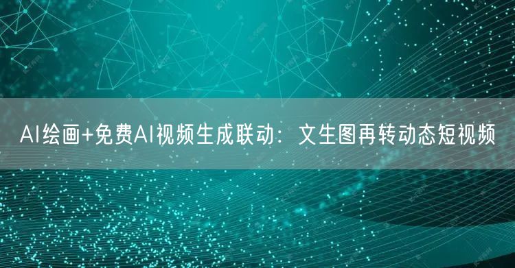 AI绘画+免费AI视频生成联动：文生图再转动态短视频