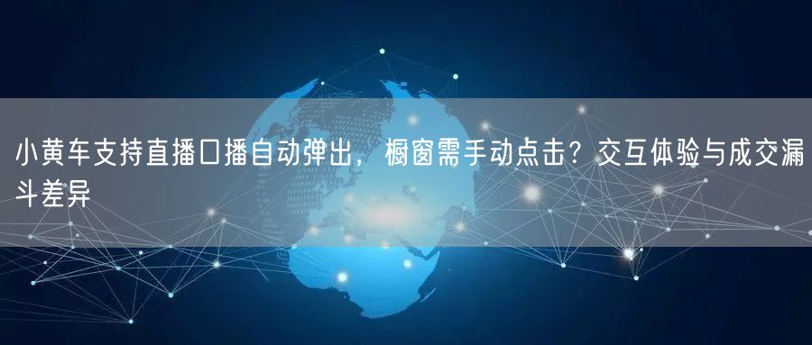 小黄车支持直播口播自动弹出，橱窗需手动点击？交互体验与成交漏斗差异