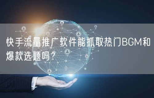 快手流量推广软件能抓取热门BGM和爆款选题吗？