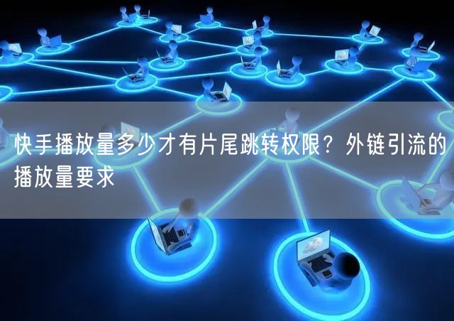 快手播放量多少才有片尾跳转权限？外链引流的播放量要求