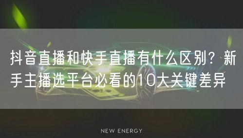抖音直播和快手直播有什么区别？新手主播选平台必看的10大关键差异