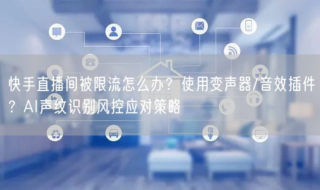 快手直播间被限流怎么办？使用变声器/音效插件？AI声纹识别风