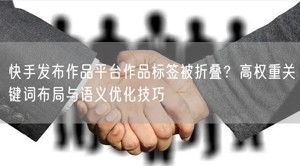 快手发布作品平台作品标签被折叠？高权重关键词布局与语义优化技巧