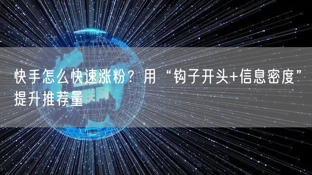 快手怎么快速涨粉？用“钩子开头+信息密度”提升推荐量