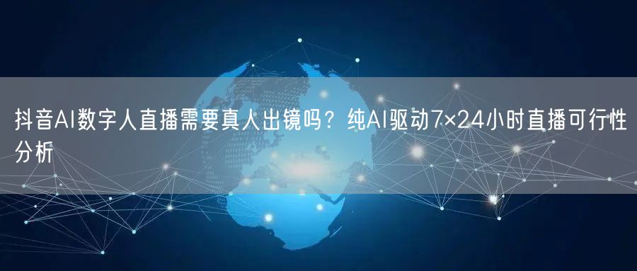 抖音AI数字人直播需要真人出镜吗？纯AI驱动7×24小时直播可行性分析