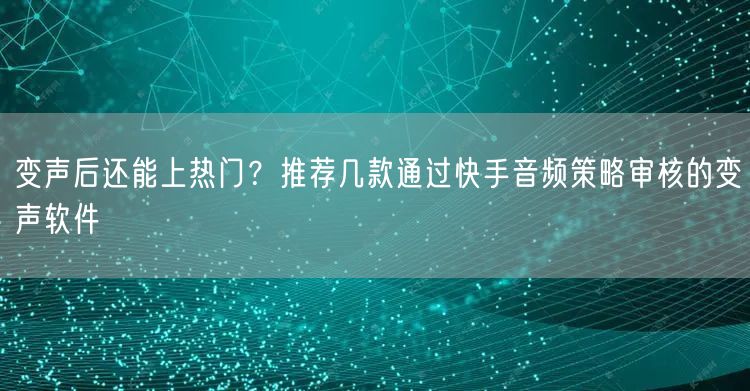 变声后还能上热门？推荐几款通过快手音频策略审核的变声软件