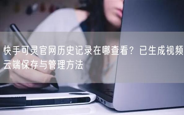 快手可灵官网历史记录在哪查看？已生成视频云端保存与管理方法