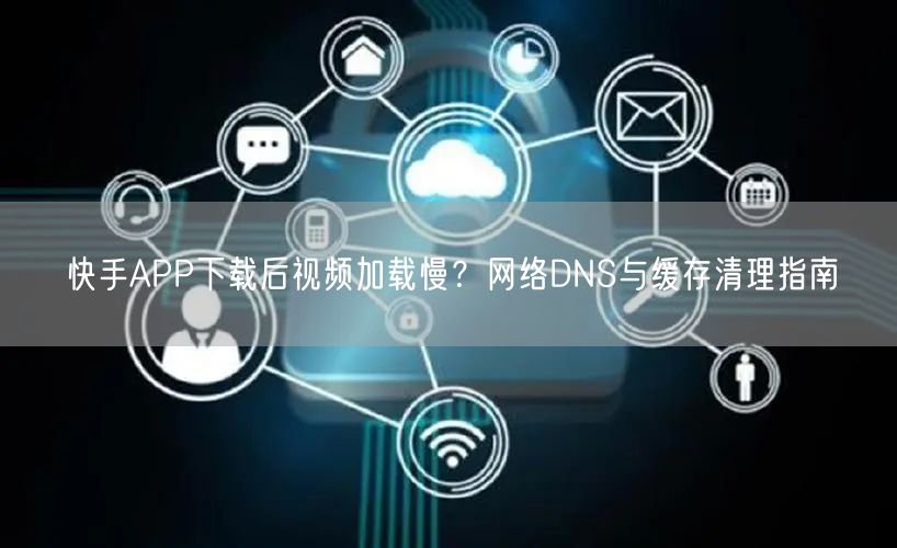 快手APP下载后视频加载慢？网络DNS与缓存清理指南