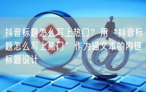 抖音标题怎么写上热门？用“抖音标题怎么写上热门”作为锚文本的内链标题设计