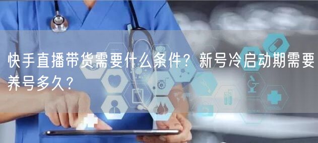 快手直播带货需要什么条件？新号冷启动期需要养号多久？