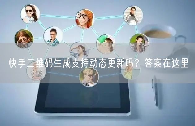 快手二维码生成支持动态更新吗？答案在这里