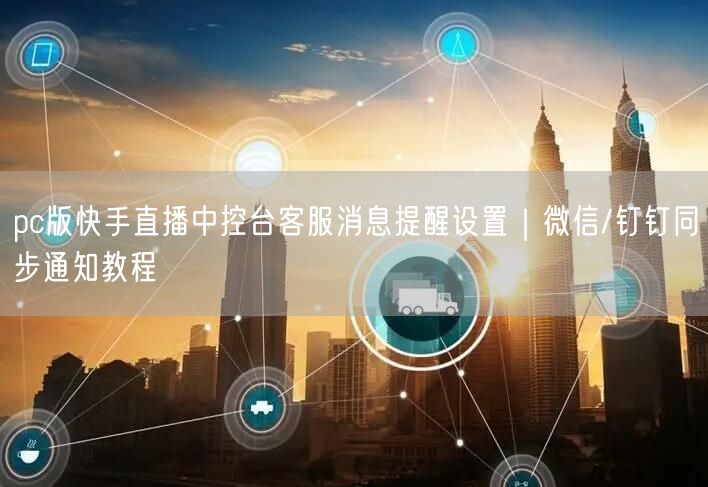 pc版快手直播中控台客服消息提醒设置｜微信/钉钉同步通知教程