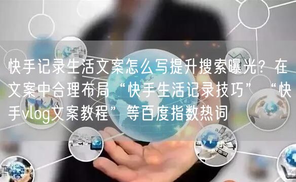 快手记录生活文案怎么写提升搜索曝光？在文案中合理布局“快手生活记录技巧”“快手v
