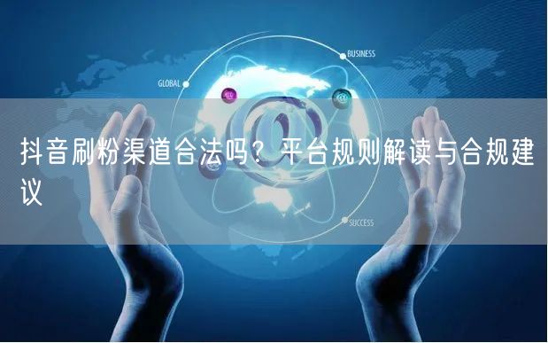 抖音刷粉渠道合法吗？平台规则解读与合规建议