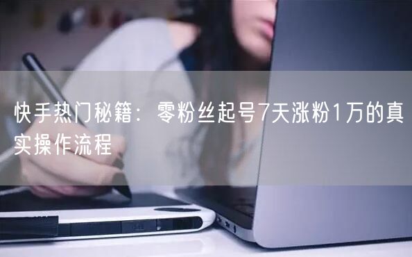 快手热门秘籍：零粉丝起号7天涨粉1万的真实操作流程