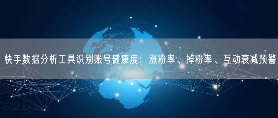 快手数据分析工具识别账号健康度：涨粉率、掉粉率、互动衰减预警