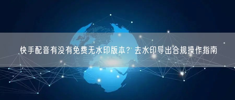 快手配音有没有免费无水印版本？去水印导出合规操作指南