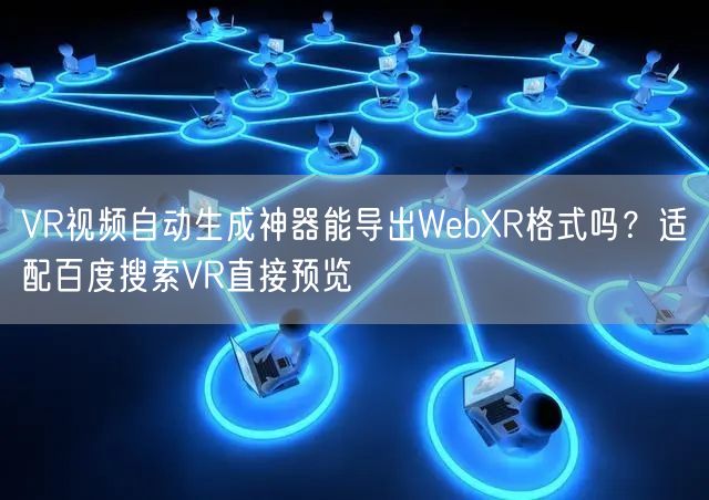 VR视频自动生成神器能导出WebXR格式吗？适配百度搜索VR直接预览