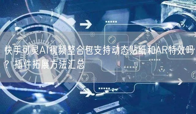 快手可灵AI视频整合包支持动态贴纸和AR特效吗？插件拓展方法汇总