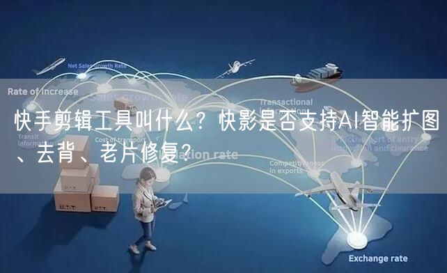 快手剪辑工具叫什么？快影是否支持AI智能扩图、去背、老片修复