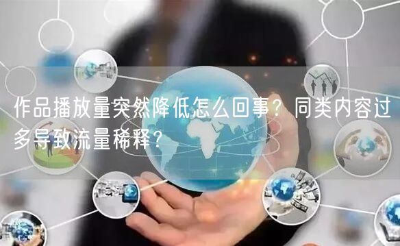 作品播放量突然降低怎么回事？同类内容过多导致流量稀释？