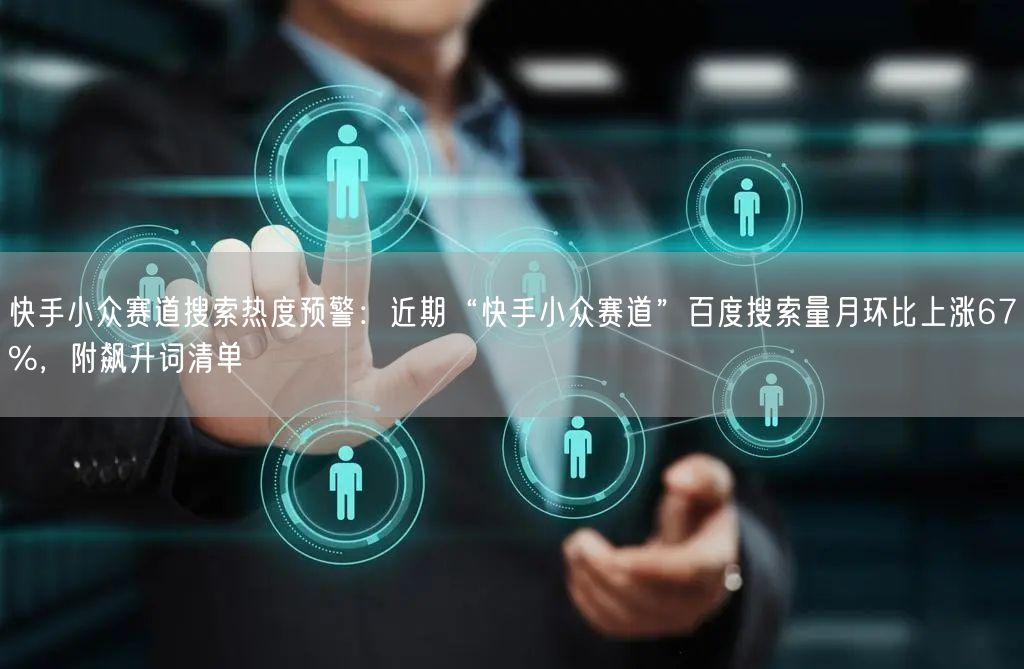 快手小众赛道搜索热度预警：近期“快手小众赛道”百度搜索量月环