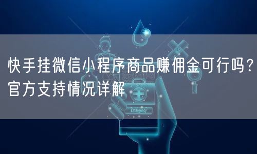 快手挂微信小程序商品赚佣金可行吗？官方支持情况详解