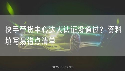 快手带货中心达人认证没通过？资料填写易错点清单