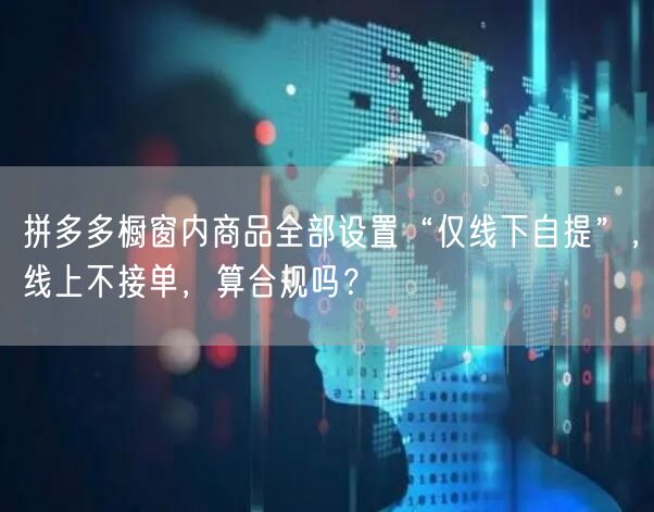 拼多多橱窗内商品全部设置“仅线下自提”，线上不接单，算合规吗？