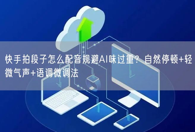 快手拍段子怎么配音规避AI味过重？自然停顿+轻微气声+语调微调法