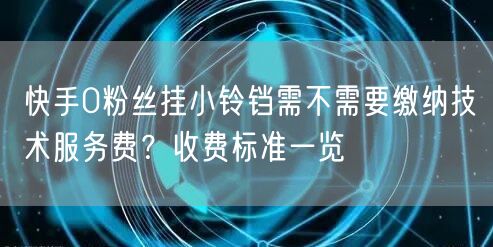 快手0粉丝挂小铃铛需不需要缴纳技术服务费？收费标准一览