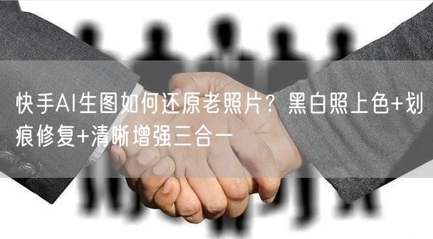 快手AI生图如何还原老照片？黑白照上色+划痕修复+清晰增强三合一