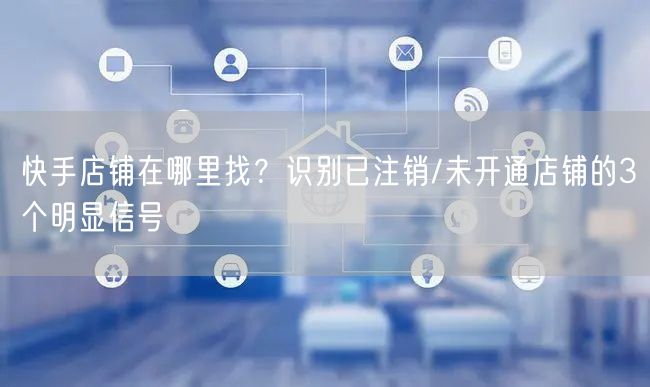 快手店铺在哪里找？识别已注销/未开通店铺的3个明显信号
