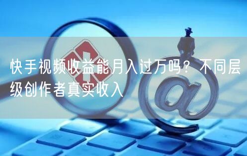 快手视频收益能月入过万吗？不同层级创作者真实收入