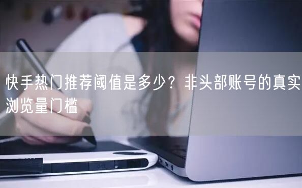 快手热门推荐阈值是多少？非头部账号的真实浏览量门槛