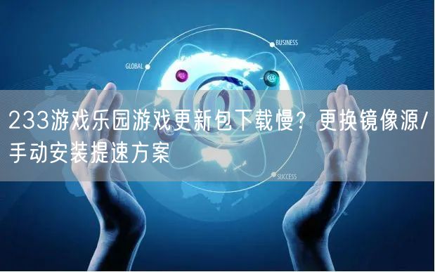 233游戏乐园游戏更新包下载慢？更换镜像源/手动安装提速方案