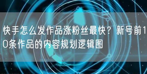 快手怎么发作品涨粉丝最快？新号前10条作品的内容规划逻辑图