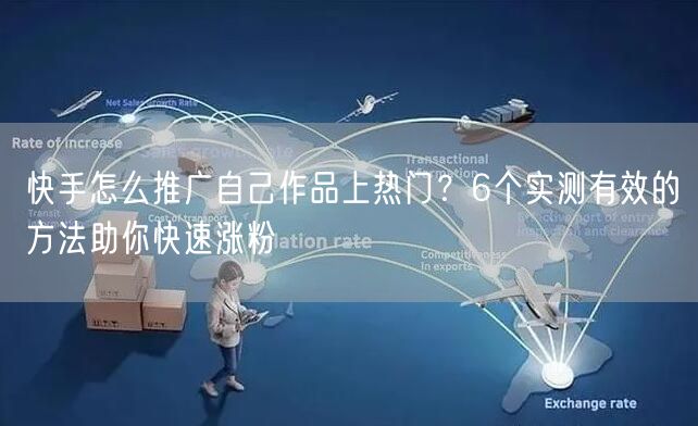 快手怎么推广自己作品上热门？6个实测有效的方法助你快速涨粉