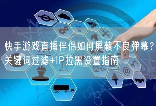 快手游戏直播伴侣如何屏蔽不良弹幕？关键词过滤+IP拉黑设置指南