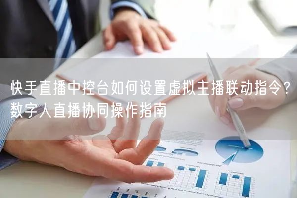 快手直播中控台如何设置虚拟主播联动指令？数字人直播协同操作指南