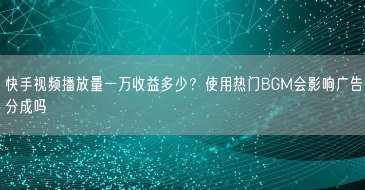 快手视频播放量一万收益多少？使用热门BGM会影响广告分成吗