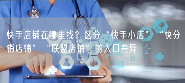快手店铺在哪里找？区分“快手小店”“快分销店铺”“联盟店铺”的入口差异