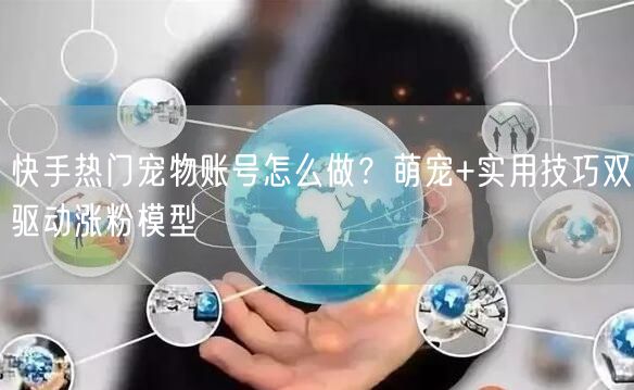 快手热门宠物账号怎么做？萌宠+实用技巧双驱动涨粉模型