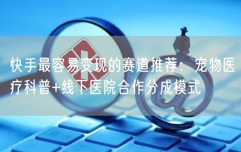 快手最容易变现的赛道推荐：宠物医疗科普+线下医院合作分成模式